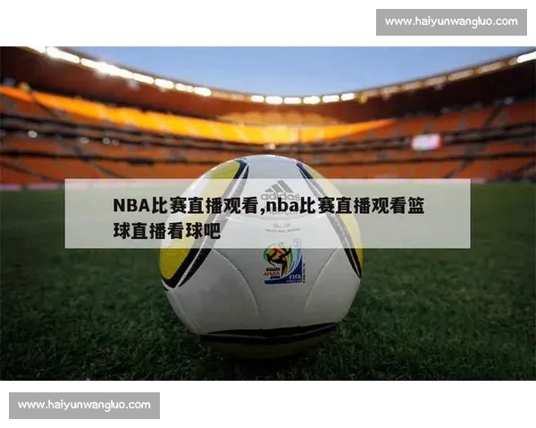 高清篮球赛事直播APP下载指南畅享实时精彩对决平台安全稳定观看体验 - 副本 - 副本 (24) - 副本 - 副本 - 副本